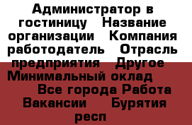 Администратор в гостиницу › Название организации ­ Компания-работодатель › Отрасль предприятия ­ Другое › Минимальный оклад ­ 23 000 - Все города Работа » Вакансии   . Бурятия респ.